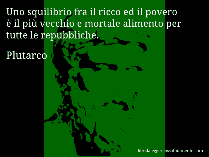 Aforisma di Plutarco : Uno squilibrio fra il ricco ed il povero è il più vecchio e mortale alimento per tutte le repubbliche.