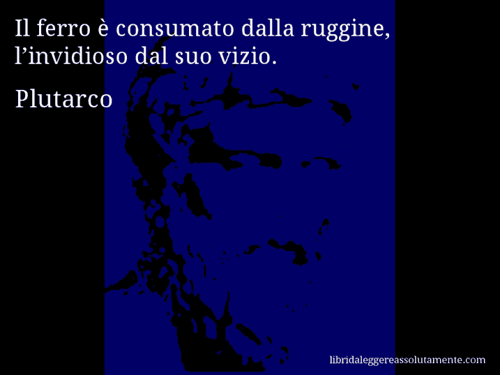 Aforisma di Plutarco : Il ferro è consumato dalla ruggine, l’invidioso dal suo vizio.