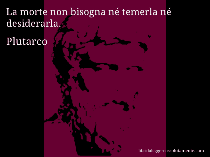 Aforisma di Plutarco : La morte non bisogna né temerla né desiderarla.