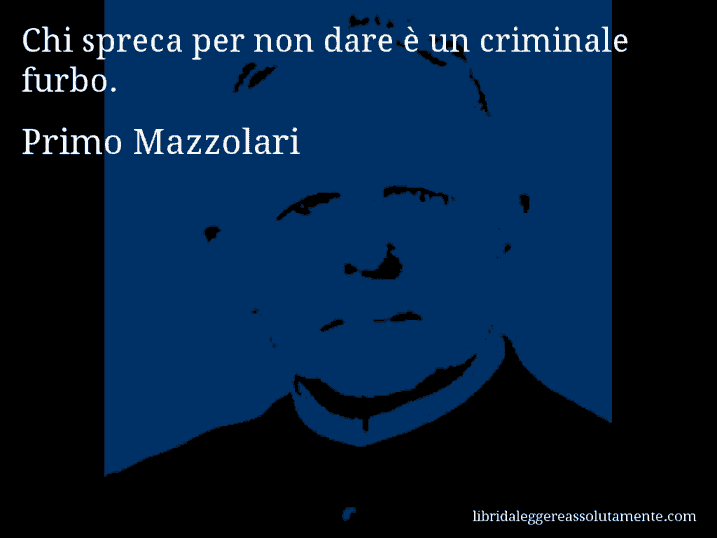 Aforisma di Primo Mazzolari : Chi spreca per non dare è un criminale furbo.