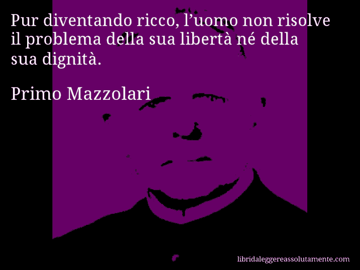 Aforisma di Primo Mazzolari : Pur diventando ricco, l’uomo non risolve il problema della sua libertà né della sua dignità.