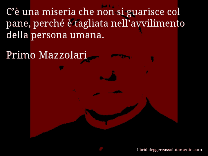 Aforisma di Primo Mazzolari : C’è una miseria che non si guarisce col pane, perché è tagliata nell’avvilimento della persona umana.