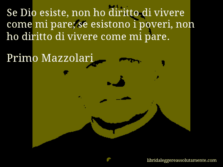 Aforisma di Primo Mazzolari : Se Dio esiste, non ho diritto di vivere come mi pare; se esistono i poveri, non ho diritto di vivere come mi pare.