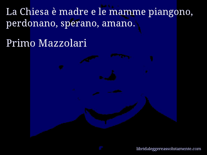 Aforisma di Primo Mazzolari : La Chiesa è madre e le mamme piangono, perdonano, sperano, amano.