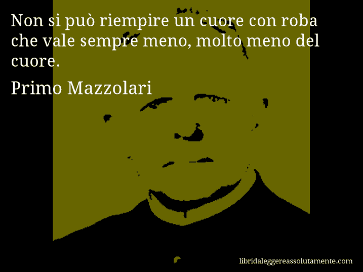 Aforisma di Primo Mazzolari : Non si può riempire un cuore con roba che vale sempre meno, molto meno del cuore.