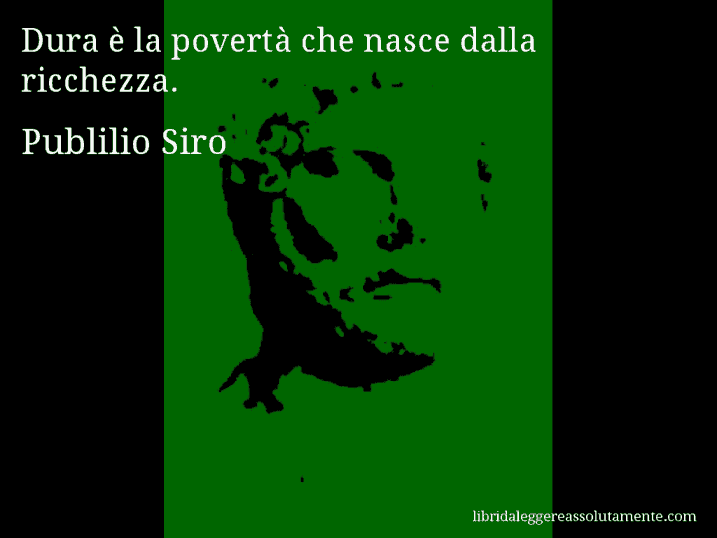 Aforisma di Publilio Siro : Dura è la povertà che nasce dalla ricchezza.