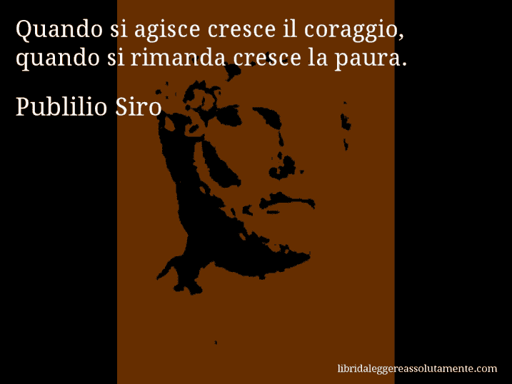 Aforisma di Publilio Siro : Quando si agisce cresce il coraggio, quando si rimanda cresce la paura.