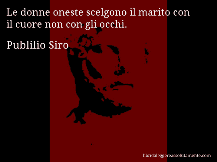 Aforisma di Publilio Siro : Le donne oneste scelgono il marito con il cuore non con gli occhi.