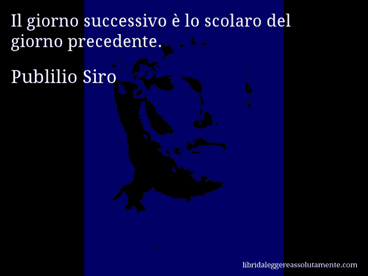 Aforisma di Publilio Siro : Il giorno successivo è lo scolaro del giorno precedente.