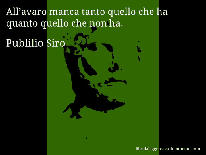 Aforisma di Publilio Siro : All’avaro manca tanto quello che ha quanto quello che non ha.