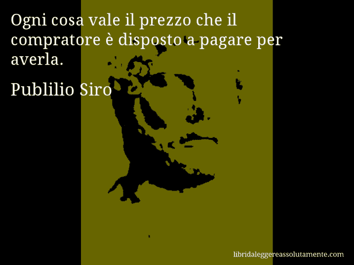 Aforisma di Publilio Siro : Ogni cosa vale il prezzo che il compratore è disposto a pagare per averla.