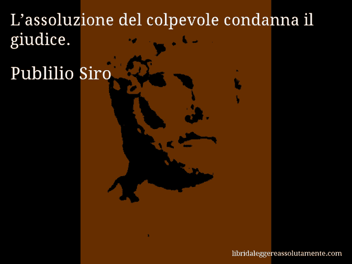 Aforisma di Publilio Siro : L’assoluzione del colpevole condanna il giudice.