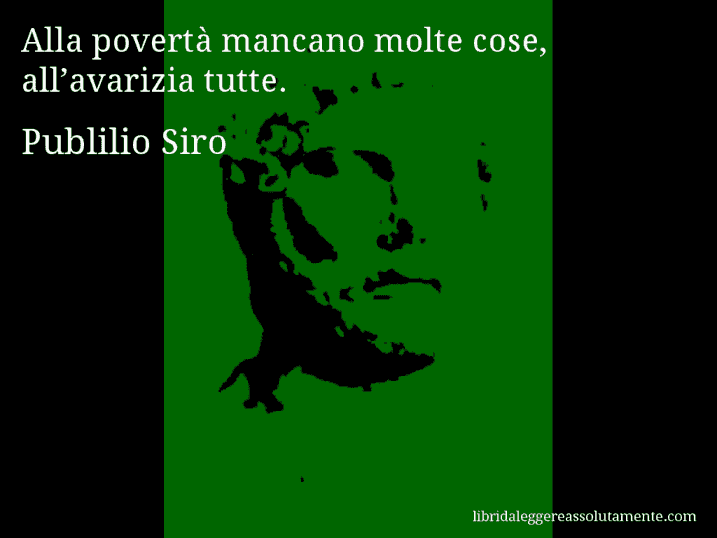 Aforisma di Publilio Siro : Alla povertà mancano molte cose, all’avarizia tutte.