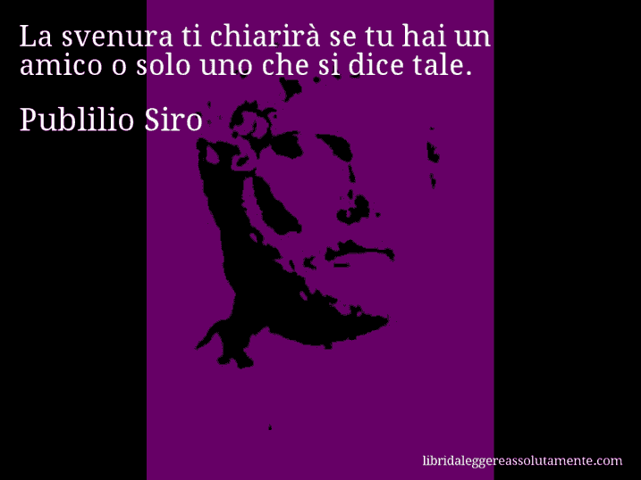 Aforisma di Publilio Siro : La svenura ti chiarirà se tu hai un amico o solo uno che si dice tale.