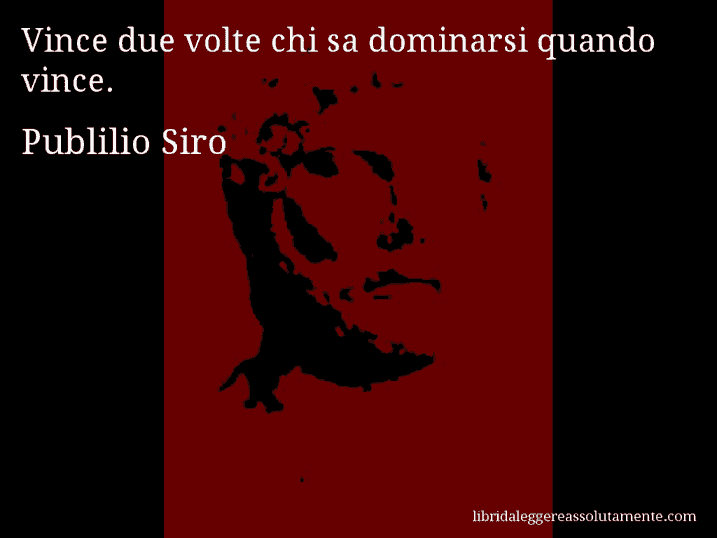 Aforisma di Publilio Siro : Vince due volte chi sa dominarsi quando vince.