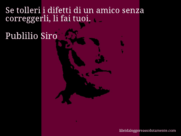 Aforisma di Publilio Siro : Se tolleri i difetti di un amico senza correggerli, li fai tuoi.