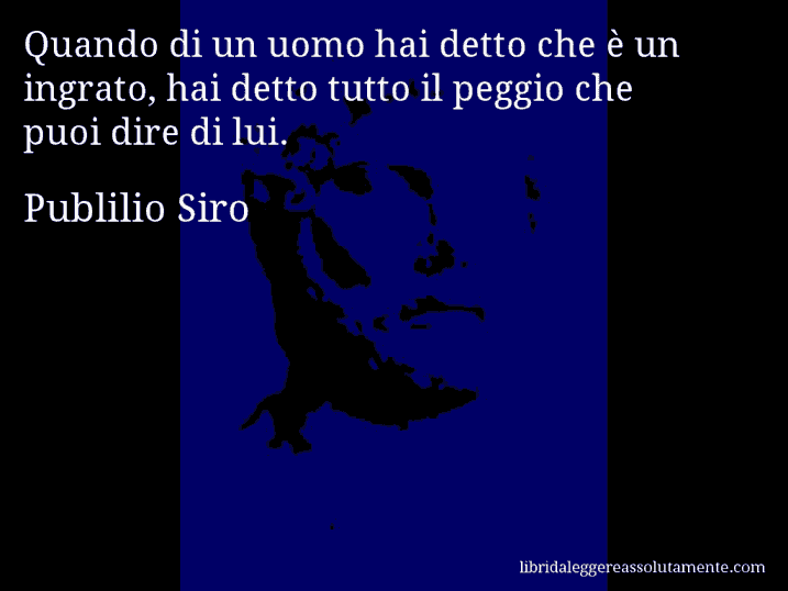 Aforisma di Publilio Siro : Quando di un uomo hai detto che è un ingrato, hai detto tutto il peggio che puoi dire di lui.