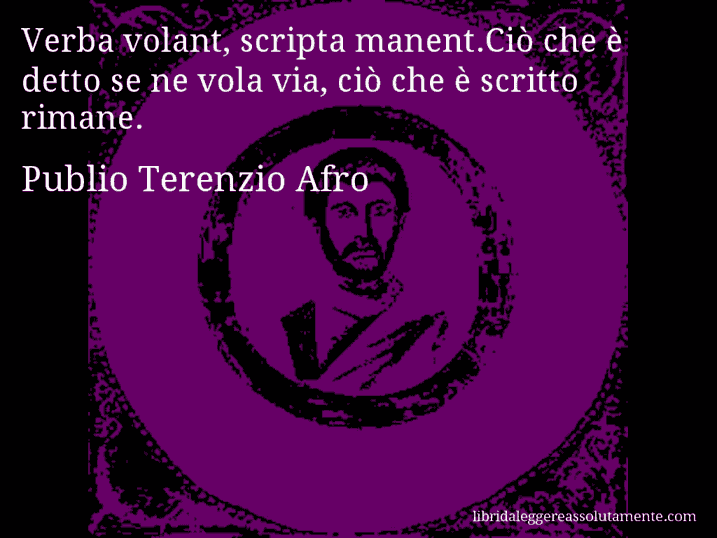 Aforisma di Publio Terenzio Afro : Verba volant, scripta manent.Ciò che è detto se ne vola via, ciò che è scritto rimane.