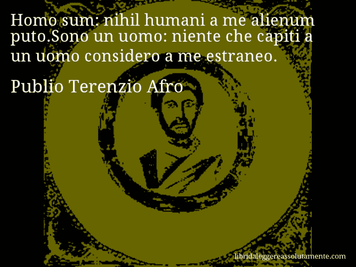 Aforisma di Publio Terenzio Afro : Homo sum: nihil humani a me alienum puto.Sono un uomo: niente che capiti a un uomo considero a me estraneo.