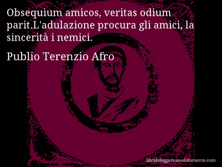 Aforisma di Publio Terenzio Afro : Obsequium amicos, veritas odium parit.L'adulazione procura gli amici, la sincerità i nemici.