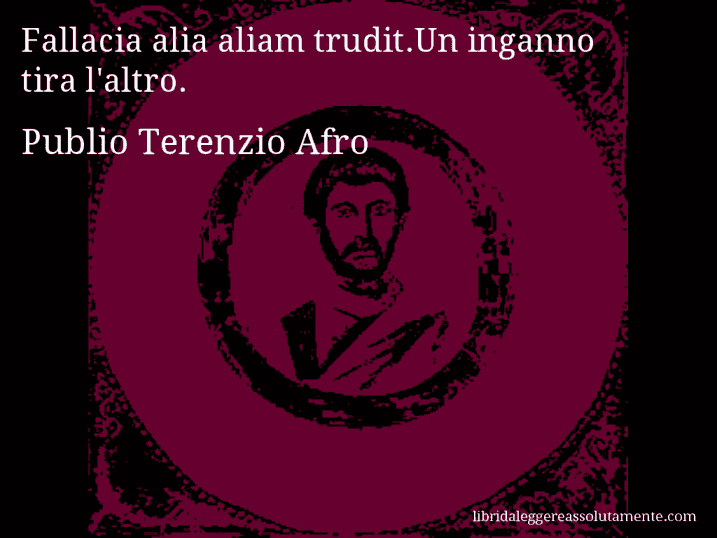 Aforisma di Publio Terenzio Afro : Fallacia alia aliam trudit.Un inganno tira l'altro.