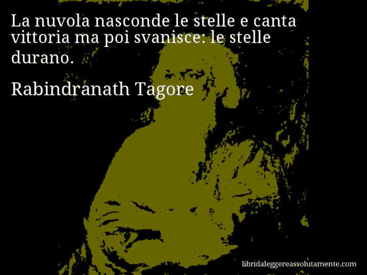 Aforisma di Rabindranath Tagore : La nuvola nasconde le stelle e canta vittoria ma poi svanisce: le stelle durano.