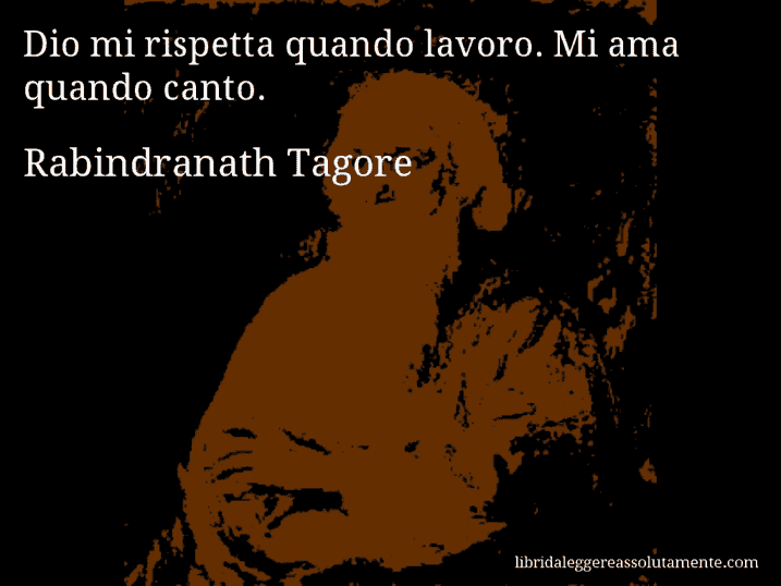 Aforisma di Rabindranath Tagore : Dio mi rispetta quando lavoro. Mi ama quando canto.