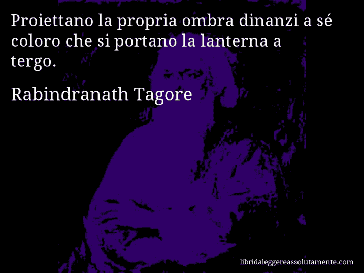 Aforisma di Rabindranath Tagore : Proiettano la propria ombra dinanzi a sé coloro che si portano la lanterna a tergo.