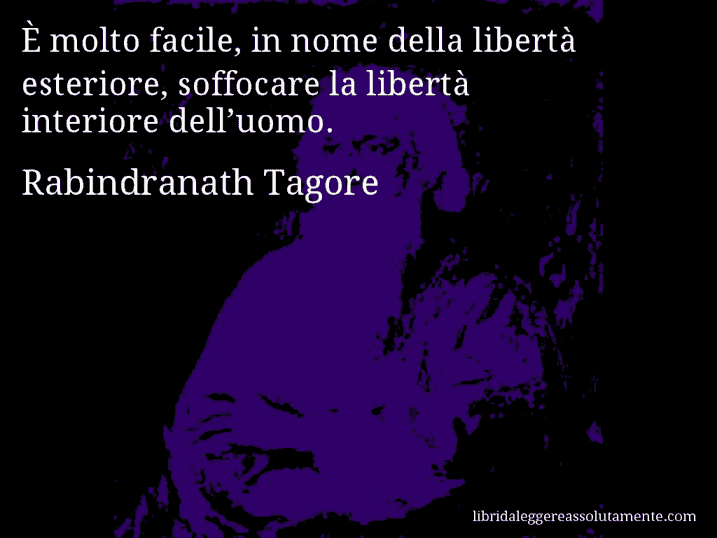 Aforisma di Rabindranath Tagore : È molto facile, in nome della libertà esteriore, soffocare la libertà interiore dell’uomo.