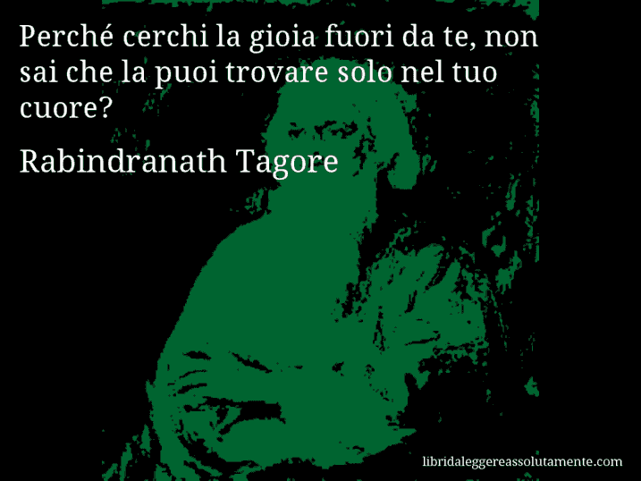 Aforisma di Rabindranath Tagore : Perché cerchi la gioia fuori da te, non sai che la puoi trovare solo nel tuo cuore?