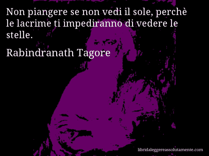 Aforisma di Rabindranath Tagore : Non piangere se non vedi il sole, perchè le lacrime ti impediranno di vedere le stelle.