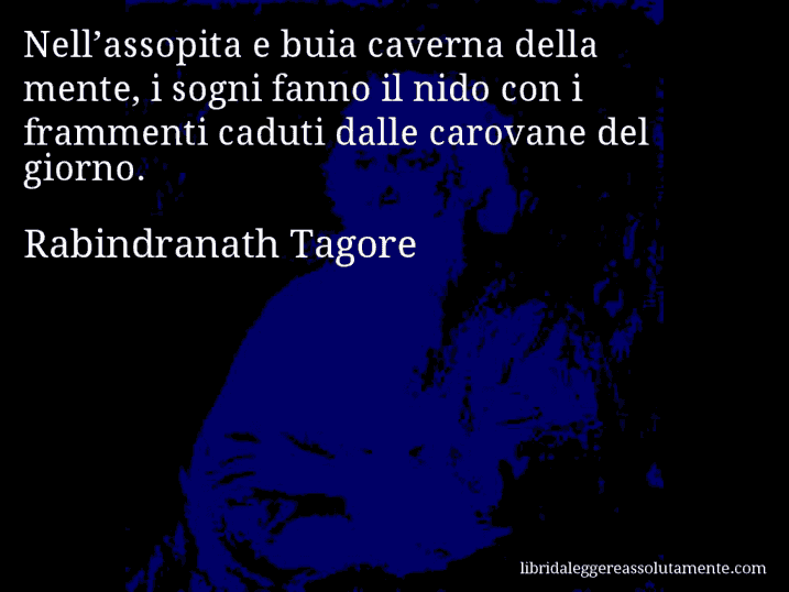 Aforisma di Rabindranath Tagore : Nell’assopita e buia caverna della mente, i sogni fanno il nido con i frammenti caduti dalle carovane del giorno.