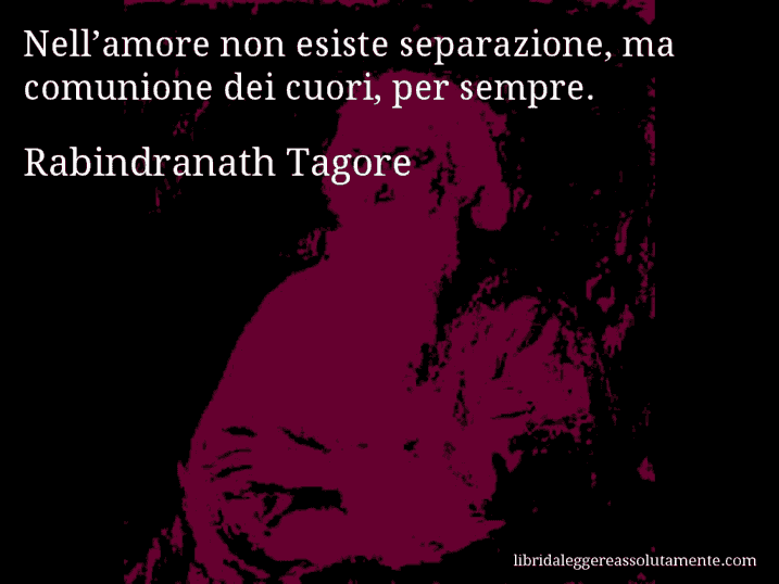 Aforisma di Rabindranath Tagore : Nell’amore non esiste separazione, ma comunione dei cuori, per sempre.