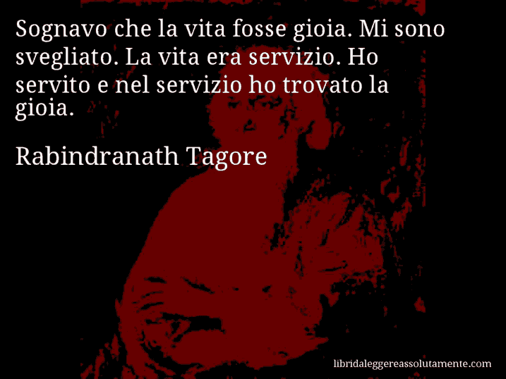 Aforisma di Rabindranath Tagore : Sognavo che la vita fosse gioia. Mi sono svegliato. La vita era servizio. Ho servito e nel servizio ho trovato la gioia.