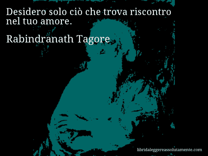 Aforisma di Rabindranath Tagore : Desidero solo ciò che trova riscontro nel tuo amore.