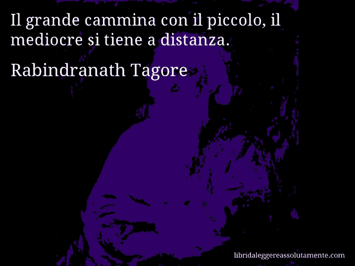 Aforisma di Rabindranath Tagore : Il grande cammina con il piccolo, il mediocre si tiene a distanza.