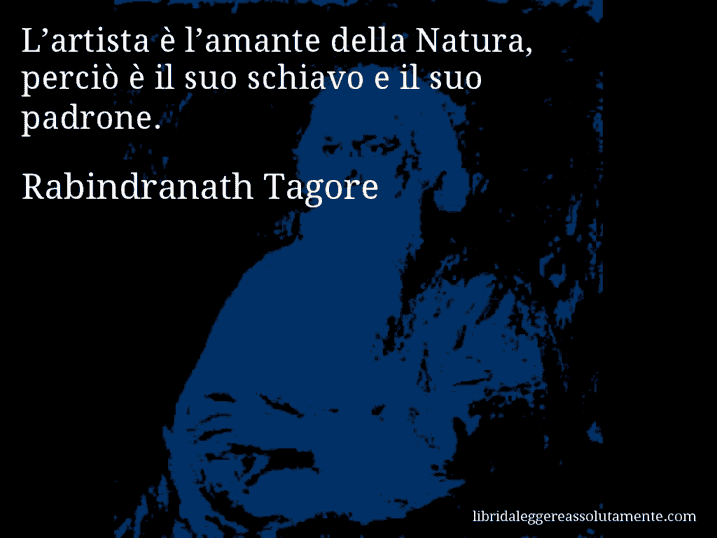 Aforisma di Rabindranath Tagore : L’artista è l’amante della Natura, perciò è il suo schiavo e il suo padrone.