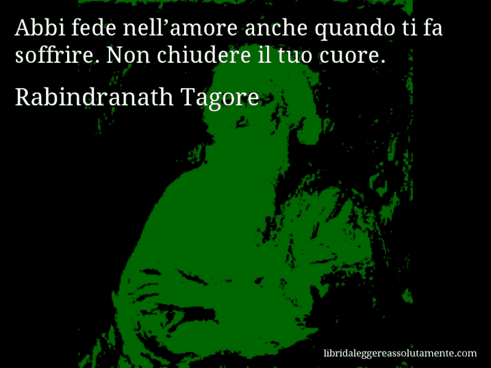 Aforisma di Rabindranath Tagore : Abbi fede nell’amore anche quando ti fa soffrire. Non chiudere il tuo cuore.