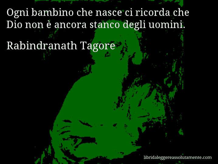 Aforisma di Rabindranath Tagore : Ogni bambino che nasce ci ricorda che Dio non è ancora stanco degli uomini.