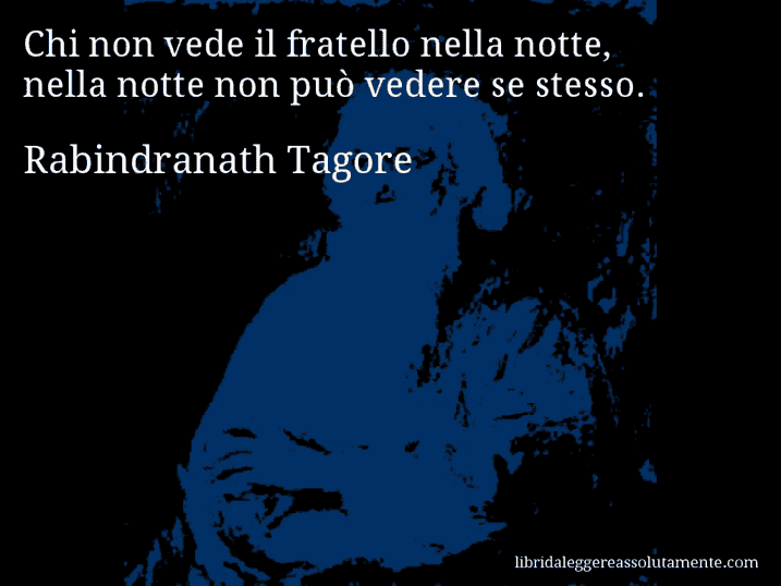 Aforisma di Rabindranath Tagore : Chi non vede il fratello nella notte, nella notte non può vedere se stesso.