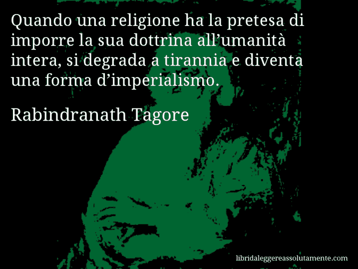 Aforisma di Rabindranath Tagore : Quando una religione ha la pretesa di imporre la sua dottrina all’umanità intera, si degrada a tirannia e diventa una forma d’imperialismo.