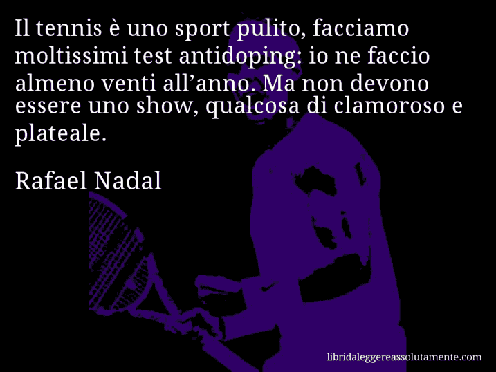 Aforisma di Rafael Nadal : Il tennis è uno sport pulito, facciamo moltissimi test antidoping: io ne faccio almeno venti all’anno. Ma non devono essere uno show, qualcosa di clamoroso e plateale.