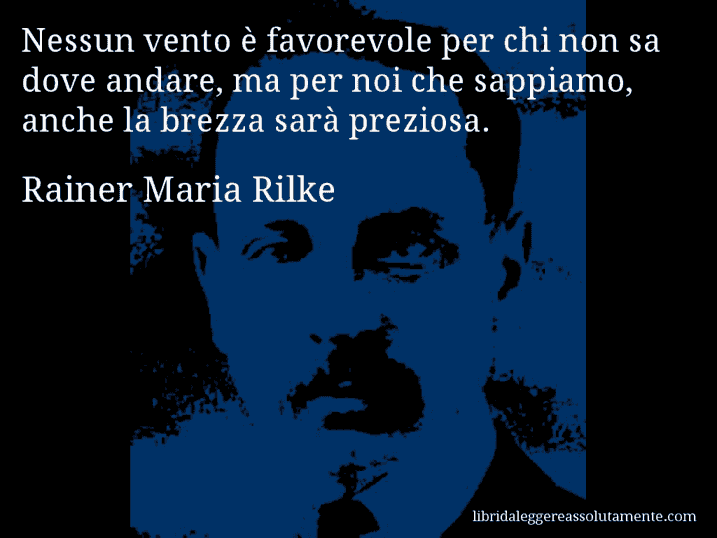 Aforisma di Rainer Maria Rilke : Nessun vento è favorevole per chi non sa dove andare, ma per noi che sappiamo, anche la brezza sarà preziosa.