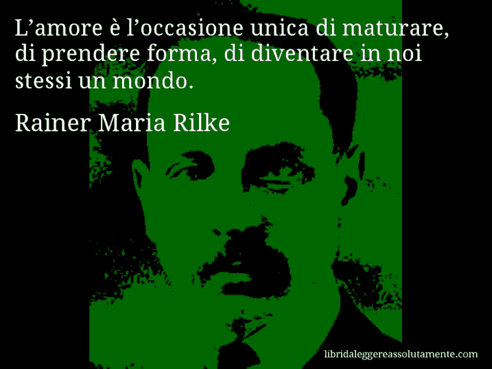 Aforisma di Rainer Maria Rilke : L’amore è l’occasione unica di maturare, di prendere forma, di diventare in noi stessi un mondo.