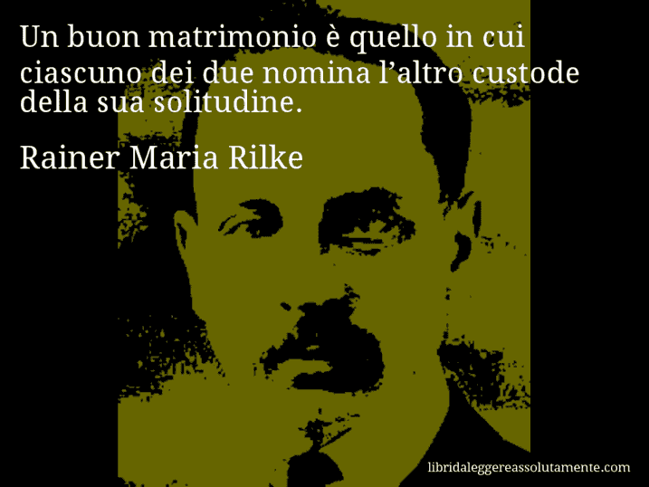 Aforisma di Rainer Maria Rilke : Un buon matrimonio è quello in cui ciascuno dei due nomina l’altro custode della sua solitudine.