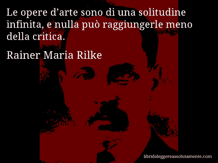 Aforisma di Rainer Maria Rilke : Le opere d’arte sono di una solitudine infinita, e nulla può raggiungerle meno della critica.