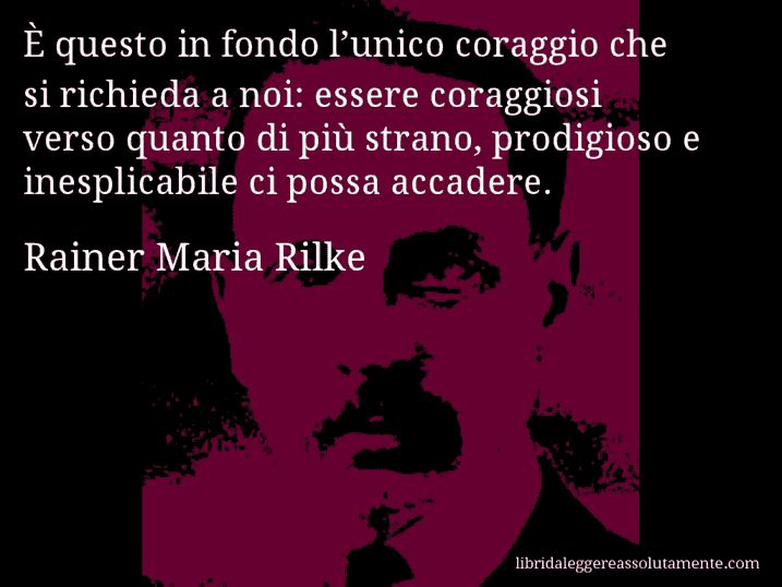 Aforisma di Rainer Maria Rilke : È questo in fondo l’unico coraggio che si richieda a noi: essere coraggiosi verso quanto di più strano, prodigioso e inesplicabile ci possa accadere.