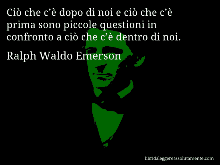 Aforisma di Ralph Waldo Emerson : Ciò che c’è dopo di noi e ciò che c’è prima sono piccole questioni in confronto a ciò che c’è dentro di noi.