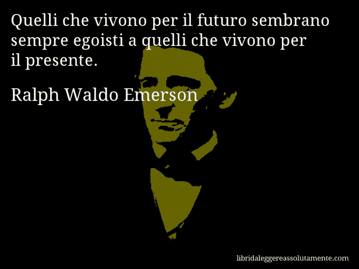 Aforisma di Ralph Waldo Emerson : Quelli che vivono per il futuro sembrano sempre egoisti a quelli che vivono per il presente.