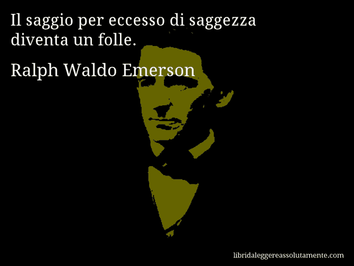 Aforisma di Ralph Waldo Emerson : Il saggio per eccesso di saggezza diventa un folle.